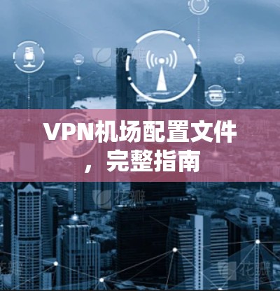 VPN机场配置文件,完整指南 VPN机场配置文件,完整指南