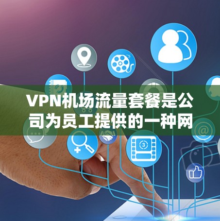 VPN机场流量套餐是公司为员工提供的一种网络服务,通常用于在机场等公共场所确保网络安全和稳定连接。以下是对该套餐的详细说明 VPN机场流量套餐是公司为员工提供的一种网络服务,通常用于在机场等公共场所确保网络安全和稳定连接。以下是对该套餐的详细说明