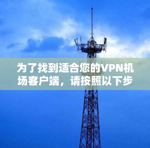 为了找到适合您的VPN机场客户端,请按照以下步骤操作 为了找到适合您的VPN机场客户端,请按照以下步骤操作