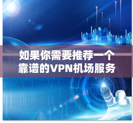 如果你需要推荐一个靠谱的VPN机场服务，以下是一些经过筛选的高质量VPN服务推荐，涵盖了不同用户需求和预算范围