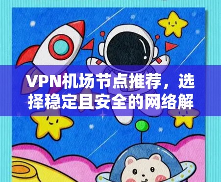 VPN机场节点推荐,选择稳定且安全的网络解决方案 VPN机场节点推荐,选择稳定且安全的网络解决方案