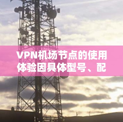 VPN机场节点的使用体验因具体型号、配置和网络环境而异,但以下是一些普遍适用的优点和可能遇到的挑战 VPN机场节点的使用体验因具体型号、配置和网络环境而异,但以下是一些普遍适用的优点和可能遇到的挑战