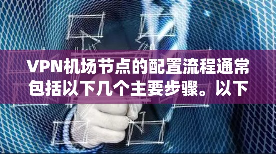 VPN机场节点的配置流程通常包括以下几个主要步骤。以下是详细的配置流程说明，假设你使用的是OpenVPN作为VPN协议