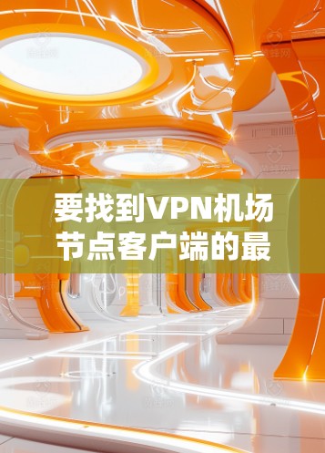 要找到VPN机场节点客户端的最新版本,请按照以下步骤操作 要找到VPN机场节点客户端的最新版本,请按照以下步骤操作