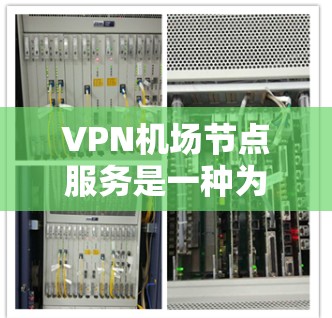 VPN机场节点服务是一种为旅客提供在机场环境下安全、稳定互联网访问的解决方案。以下是对该服务的详细总结