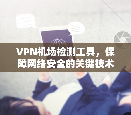 VPN机场检测工具,保障网络安全的关键技术 VPN机场检测工具,保障网络安全的关键技术