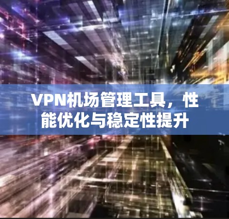 VPN机场管理工具,性能优化与稳定性提升 VPN机场管理工具,性能优化与稳定性提升