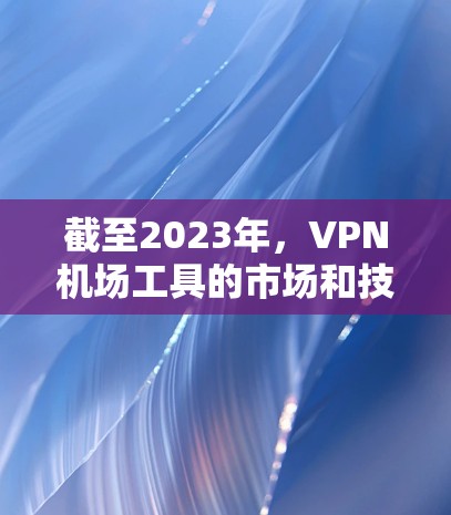 截至2023年,VPN机场工具的市场和技术发展仍然在不断演进,2026年的排名可能会受到多种因素的影响,包括技术创新、用户需求、市场竞争等。以下是一些可能影响未来VPN机场工具排名的关键因素和趋势 截至2023年,VPN机场工具的市场和技术发展仍然在不断演进,2026年的排名可能会受到多种因素的影响,包括技术创新、用户需求、市场竞争等。以下是一些可能影响未来VPN机场工具排名的关键因素和趋势