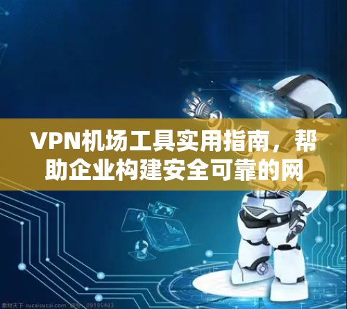 VPN机场工具实用指南,帮助企业构建安全可靠的网络 VPN机场工具实用指南,帮助企业构建安全可靠的网络