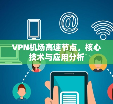 VPN机场高速节点,核心技术与应用分析 VPN机场高速节点,核心技术与应用分析