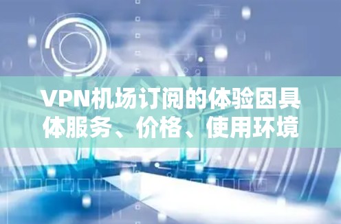 VPN机场订阅的体验因具体服务、价格、使用环境以及用户需求而异。以下是一些常见的体验和考虑因素 VPN机场订阅的体验因具体服务、价格、使用环境以及用户需求而异。以下是一些常见的体验和考虑因素