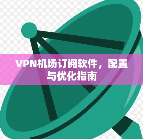 VPN机场订阅软件,配置与优化指南 VPN机场订阅软件,配置与优化指南