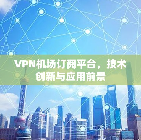 VPN机场订阅平台,技术创新与应用前景 VPN机场订阅平台,技术创新与应用前景