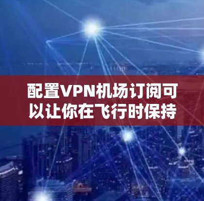 配置VPN机场订阅可以让你在飞行时保持连接,享受互联网服务。以下是详细的步骤指南 配置VPN机场订阅可以让你在飞行时保持连接,享受互联网服务。以下是详细的步骤指南