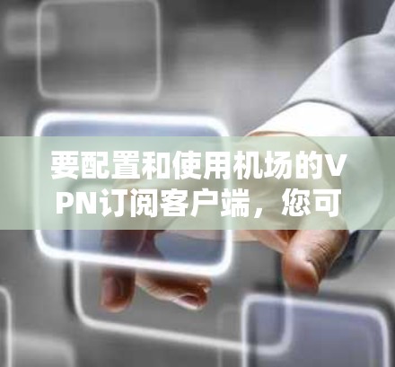 要配置和使用机场的VPN订阅客户端,您可以按照以下步骤操作 要配置和使用机场的VPN订阅客户端,您可以按照以下步骤操作
