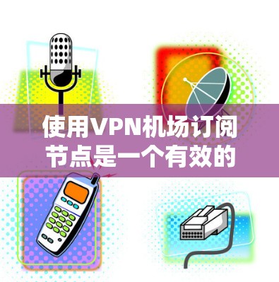 使用VPN机场订阅节点是一个有效的方法来确保网络安全和隐私。以下是详细的步骤指南 使用VPN机场订阅节点是一个有效的方法来确保网络安全和隐私。以下是详细的步骤指南