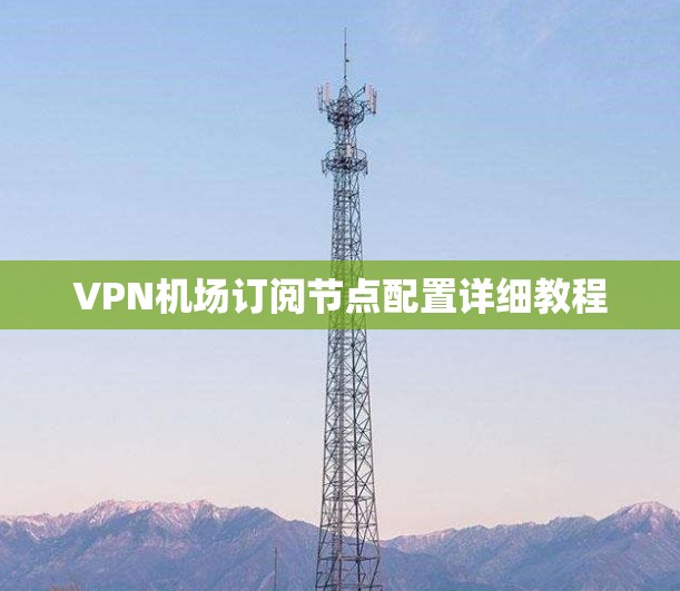 VPN机场订阅节点配置详细教程 VPN机场订阅节点配置详细教程