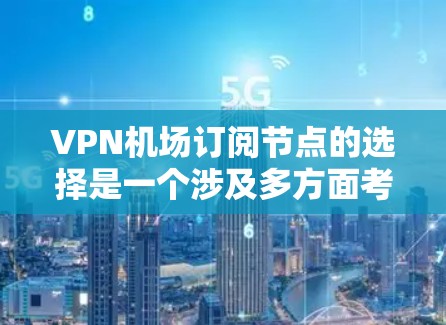 VPN机场订阅节点的选择是一个涉及多方面考量的过程,以下是详细的分步解释 VPN机场订阅节点的选择是一个涉及多方面考量的过程,以下是详细的分步解释
