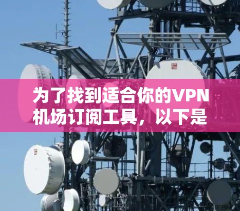 为了找到适合你的VPN机场订阅工具,以下是一个简明的比较和推荐 为了找到适合你的VPN机场订阅工具,以下是一个简明的比较和推荐