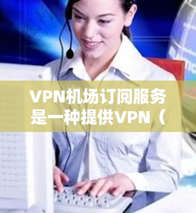 VPN机场订阅服务是一种提供VPN（虚拟专用网络）访问的订阅模式，通常针对机场环境或特定网络需求。以下是关于VPN机场订阅服务的一些详细信息