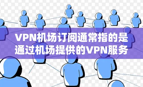 VPN机场订阅通常指的是通过机场提供的VPN服务，或者用户自己购买VPN服务并在机场使用。以下是一些详细信息，帮助你更好地理解和选择VPN机场订阅