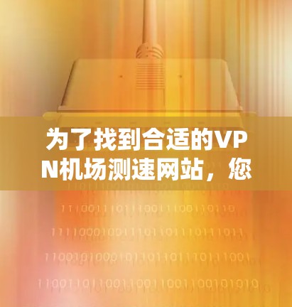 为了找到合适的VPN机场测速网站,您可以按照以下步骤进行 为了找到合适的VPN机场测速网站,您可以按照以下步骤进行
