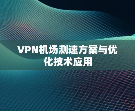 VPN机场测速方案与优化技术应用 VPN机场测速方案与优化技术应用