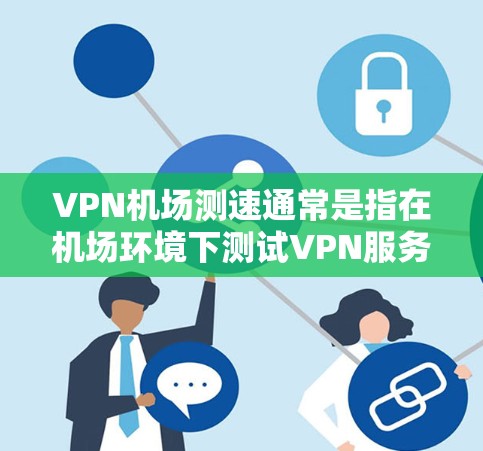 VPN机场测速通常是指在机场环境下测试VPN服务的速度和性能。以下是一些相关的信息和建议，帮助你更好地理解和执行VPN机场测速