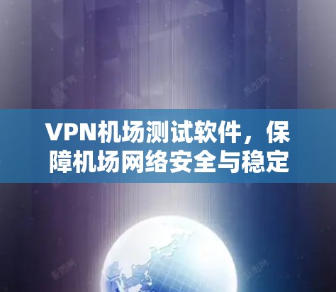 VPN机场测试软件,保障机场网络安全与稳定 VPN机场测试软件,保障机场网络安全与稳定