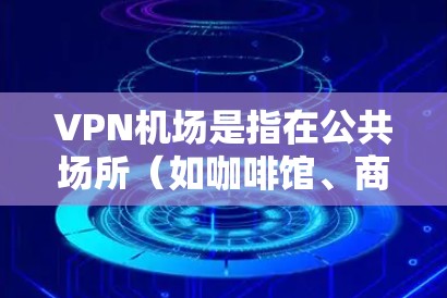 VPN机场是指在公共场所(如咖啡馆、商店等)使用VPN服务的现象。这种做法主要是为了在公共网络环境下保护个人数据和隐私。以下是关于VPN机场的详细解释