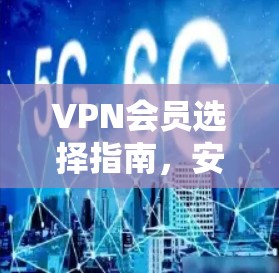 VPN会员选择指南,安全、速度与隐私的全解析