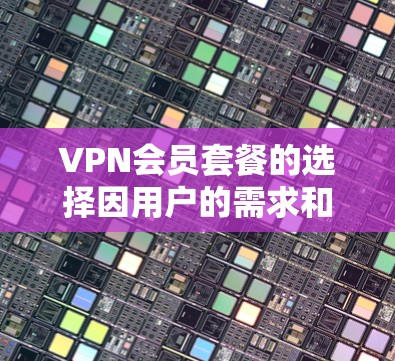 VPN会员套餐的选择因用户的需求和预算而异,以下是一些主要的VPN提供商及其套餐对比,供你参考