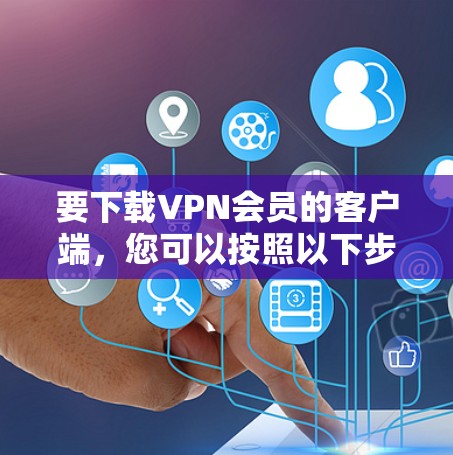要下载VPN会员的客户端,您可以按照以下步骤操作 要下载VPN会员的客户端,您可以按照以下步骤操作