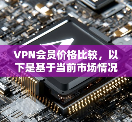 VPN会员价格比较,以下是基于当前市场情况的整理和分析,帮助您选择适合需求的VPN服务