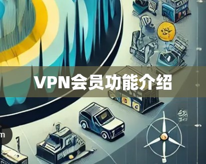 VPN会员功能介绍 VPN会员功能介绍