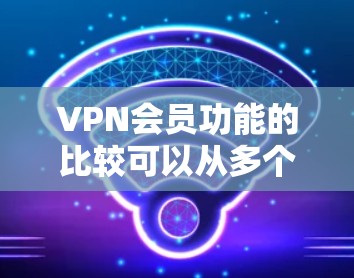 VPN会员功能的比较可以从多个维度进行分析,以下是对VPN会员功能的详细比较 VPN会员功能的比较可以从多个维度进行分析,以下是对VPN会员功能的详细比较