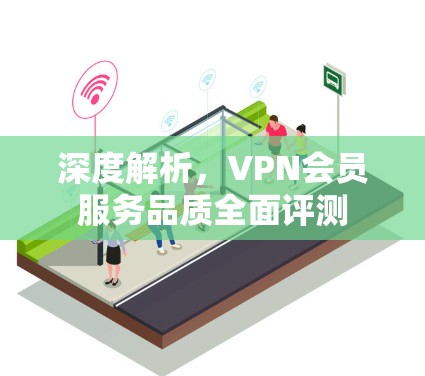 深度解析,VPN会员服务品质全面评测 深度解析,VPN会员服务品质全面评测