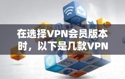 在选择VPN会员版本时,以下是几款VPN付费版和免费版的主要区别以及比较 在选择VPN会员版本时,以下是几款VPN付费版和免费版的主要区别以及比较