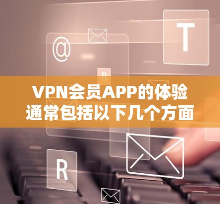 VPN会员APP的体验通常包括以下几个方面的评价和反馈 VPN会员APP的体验通常包括以下几个方面的评价和反馈
