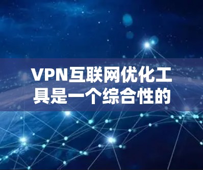 VPN互联网优化工具是一个综合性的解决方案，旨在提升VPN的性能、安全性和稳定性。以下是对这些工具的详细分析和总结