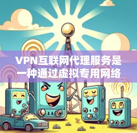 VPN互联网代理服务是一种通过虚拟专用网络（VPN）建立安全连接的服务，用于保护网络安全，提供匿名访问和隐私保护。以下是对VPN互联网代理服务的详细分析和总结