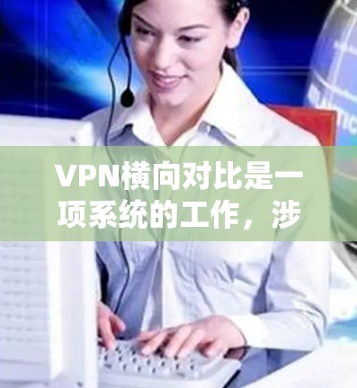VPN横向对比是一项系统的工作,涉及多个关键因素来帮助用户选择最适合的服务。以下是对VPN服务提供商的横向对比,涵盖主要因素 VPN横向对比是一项系统的工作,涉及多个关键因素来帮助用户选择最适合的服务。以下是对VPN服务提供商的横向对比,涵盖主要因素