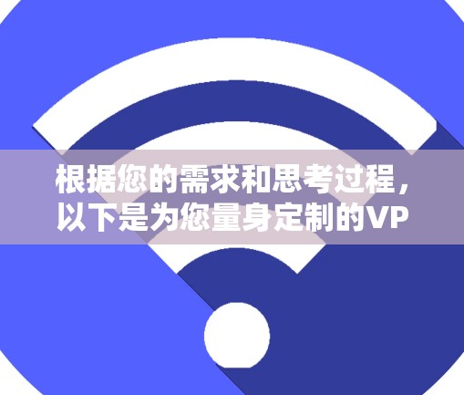 根据您的需求和思考过程,以下是为您量身定制的VPN推荐和安装指南 根据您的需求和思考过程,以下是为您量身定制的VPN推荐和安装指南