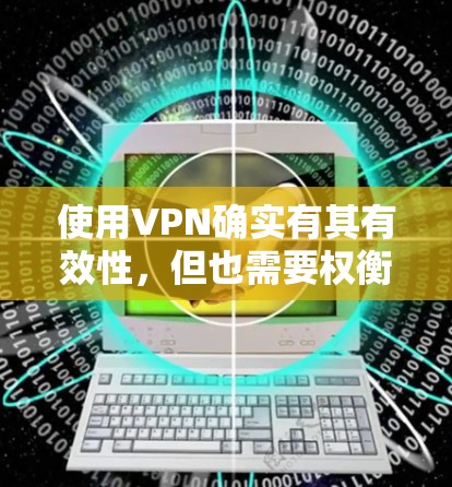 使用VPN确实有其有效性,但也需要权衡利弊。以下是对VPN的详细分析和建议