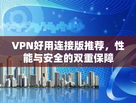 VPN好用连接版推荐,性能与安全的双重保障 VPN好用连接版推荐,性能与安全的双重保障