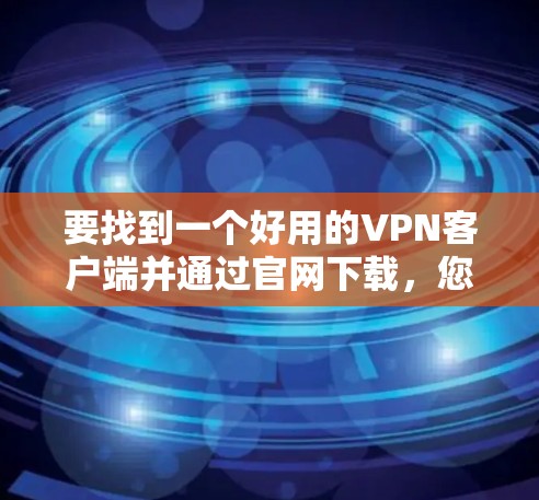 要找到一个好用的VPN客户端并通过官网下载,您可以按照以下步骤操作 要找到一个好用的VPN客户端并通过官网下载,您可以按照以下步骤操作