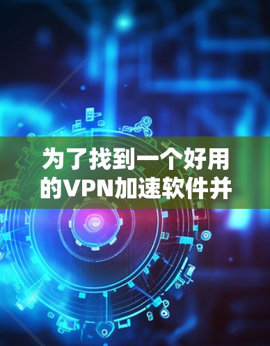 为了找到一个好用的VPN加速软件并安装最新版本,请按照以下步骤操作 为了找到一个好用的VPN加速软件并安装最新版本,请按照以下步骤操作