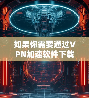 如果你需要通过VPN加速软件下载,以下是一些常用的高性价比的VPN软件推荐,能够帮助你更快地完成文件下载 如果你需要通过VPN加速软件下载,以下是一些常用的高性价比的VPN软件推荐,能够帮助你更快地完成文件下载