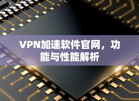 VPN加速软件官网,功能与性能解析 VPN加速软件官网,功能与性能解析