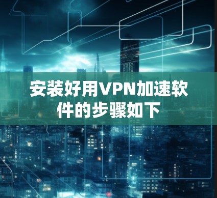 安装好用VPN加速软件的步骤如下 安装好用VPN加速软件的步骤如下